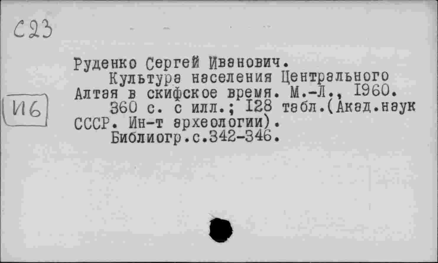 ﻿Руденко Сергей Иванович.
Культура населения Центрального Алтая в скифское время. М.-Л., I960.
360 с. с илл.; 128 табл.(Акад.неук СССР. Ин-т археологии).
Библ и огр.с.342-346.